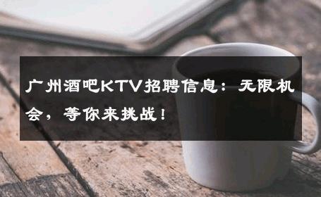 广州酒吧KTV招聘信息：无限机会，等你来挑战！
