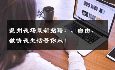 温州夜场最新招聘：、自由、激情夜生活等你来！