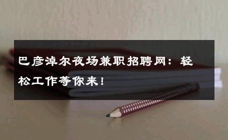 巴彦淖尔夜场兼职招聘网：轻松工作等你来！