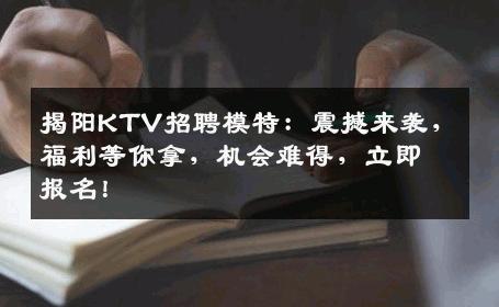 揭阳KTV招聘模特：震撼来袭，福利等你拿，机会难得，立即报名！