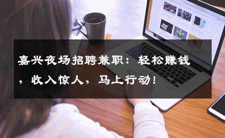 嘉兴夜场招聘兼职：轻松赚钱，收入惊人，马上行动！