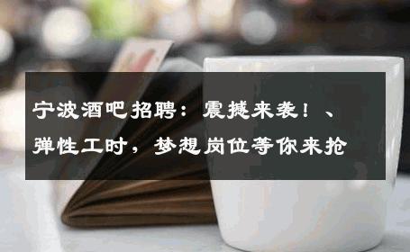 宁波酒吧招聘：震撼来袭！、弹性工时，梦想岗位等你来抢