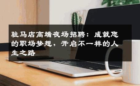 驻马店高端夜场招聘：成就您的职场梦想，开启不一样的人生之路