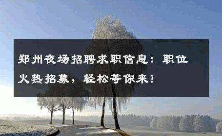 郑州夜场招聘求职信息：职位火热招募，轻松等你来！