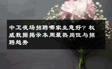 中卫夜场招聘哪家生意好？权威数据揭示本周最热岗位与招聘趋势