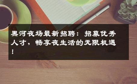黑河夜场最新招聘：招募优秀人才，畅享夜生活的无限机遇！