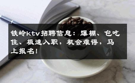 铁岭ktv招聘信息：爆棚、包吃住、极速入职，机会难得，马上报名！