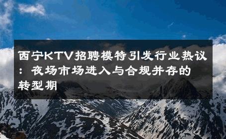 西宁KTV招聘模特引发行业热议：夜场市场进入与合规并存的转型期