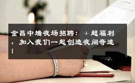金昌中端夜场招聘：＋超福利，加入我们一起创造夜间奇迹！