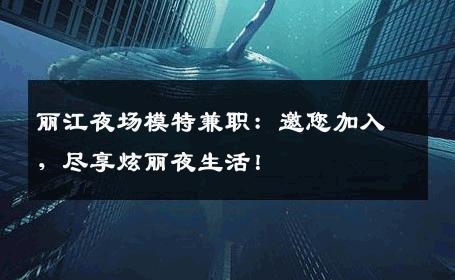 丽江夜场模特兼职：邀您加入，尽享炫丽夜生活！