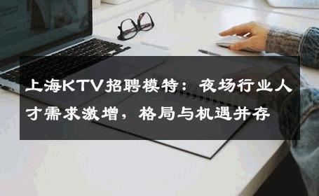 上海KTV招聘模特：夜场行业人才需求激增，格局与机遇并存