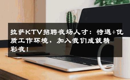 拉萨KTV招聘夜场人才：待遇+优质工作环境，加入我们成就精彩夜！