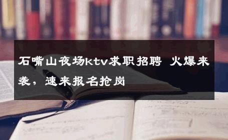 石嘴山夜场ktv求职招聘 火爆来袭，速来报名抢岗