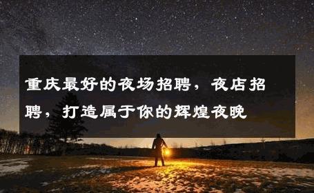 重庆最好的夜场招聘，夜店招聘，打造属于你的辉煌夜晚