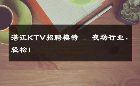 湛江KTV招聘模特 _ 夜场行业，轻松！