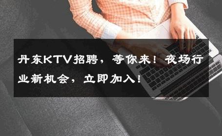丹东KTV招聘，等你来！夜场行业新机会，立即加入！