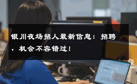 银川夜场招人最新信息：招聘，机会不容错过！