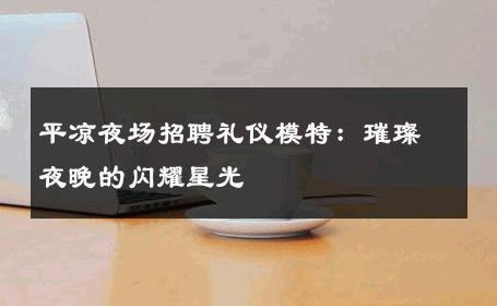 平凉夜场招聘礼仪模特：璀璨夜晚的闪耀星光