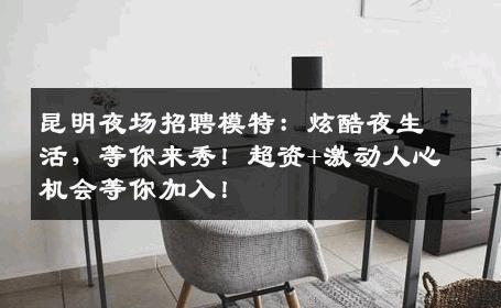 昆明夜场招聘模特：炫酷夜生活，等你来秀！超资+激动人心机会等你加入！