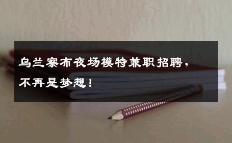 乌兰察布夜场模特兼职招聘，不再是梦想！