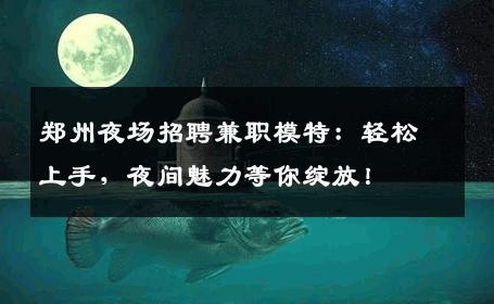 郑州夜场招聘兼职模特：轻松上手，夜间魅力等你绽放！