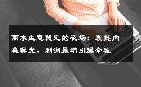 丽水生意稳定的夜场：震撼内幕曝光，利润暴增引爆全城