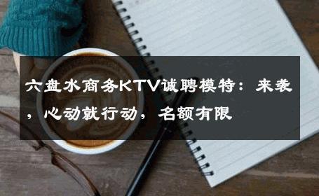 六盘水商务KTV诚聘模特：来袭，心动就行动，名额有限