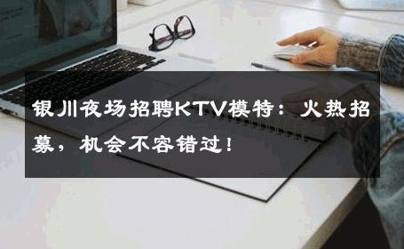 银川夜场招聘KTV模特：火热招募，机会不容错过！