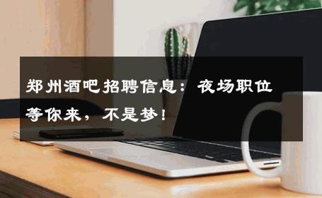 郑州酒吧招聘信息：夜场职位等你来，不是梦！