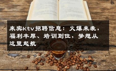 来宾ktv招聘信息：火爆来袭，福利丰厚、培训到位，梦想从这里起航