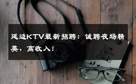 延边KTV最新招聘：诚聘夜场精英，高收入！