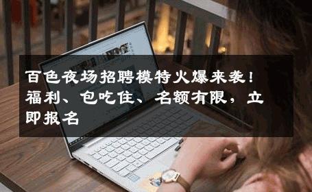 百色夜场招聘模特火爆来袭！福利、包吃住、名额有限，立即报名