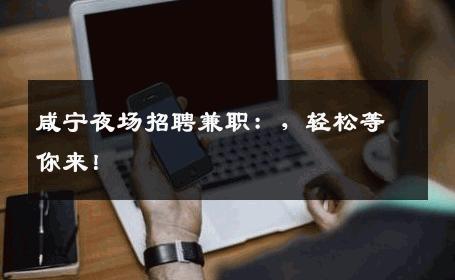 咸宁夜场招聘兼职：，轻松等你来！
