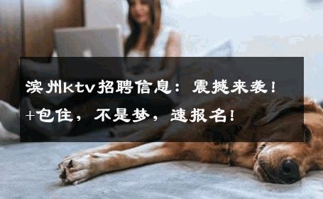 滨州ktv招聘信息：震撼来袭！+包住，不是梦，速报名！