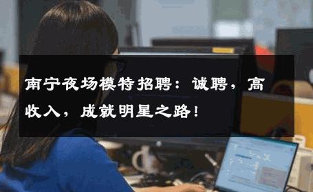 南宁夜场模特招聘：诚聘，高收入，成就明星之路！
