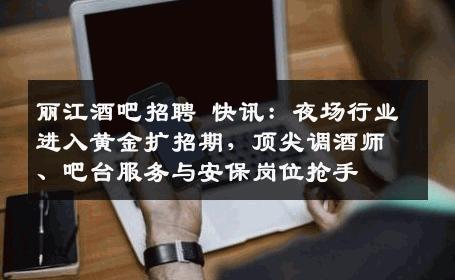 丽江酒吧招聘 快讯：夜场行业进入黄金扩招期，顶尖调酒师、吧台服务与安保岗位抢手