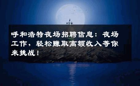 呼和浩特夜场招聘信息：夜场工作，轻松赚取高额收入等你来挑战！