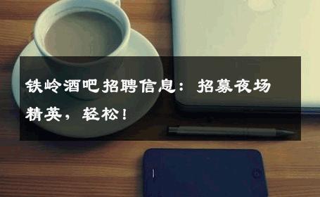 铁岭酒吧招聘信息：招募夜场精英，轻松！