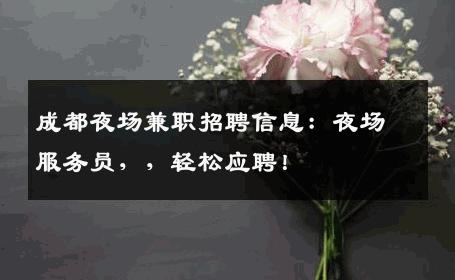 成都夜场兼职招聘信息：夜场服务员，，轻松应聘！