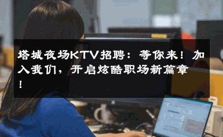 塔城夜场KTV招聘：等你来！加入我们，开启炫酷职场新篇章！