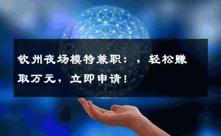 钦州夜场模特兼职：，轻松赚取万元，立即申请！