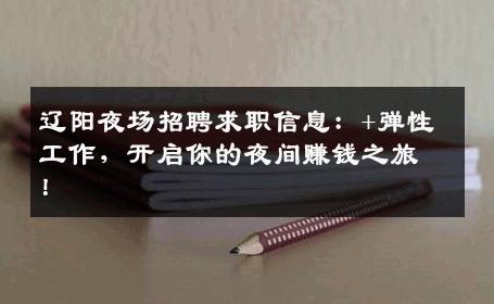 辽阳夜场招聘求职信息：+弹性工作，开启你的夜间赚钱之旅！