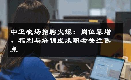 中卫夜场招聘火爆：岗位暴增，福利与培训成求职者关注焦点
