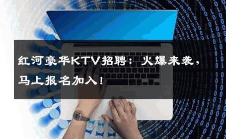 红河豪华KTV招聘：火爆来袭，马上报名加入！