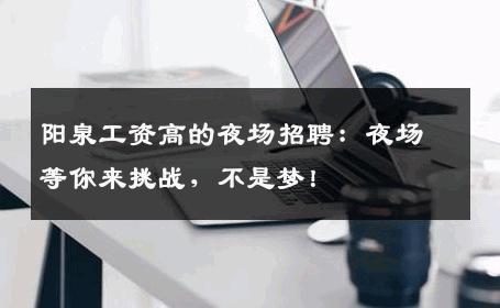阳泉工资高的夜场招聘：夜场等你来挑战，不是梦！