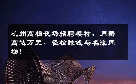 杭州高档夜场招聘模特，月薪高达万元，轻松赚钱与名流同场！