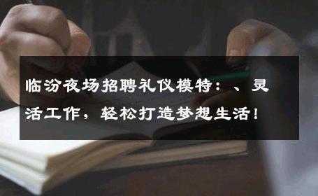 临汾夜场招聘礼仪模特：、灵活工作，轻松打造梦想生活！