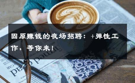 固原赚钱的夜场招聘：+弹性工作，等你来！