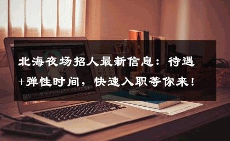 北海夜场招人最新信息：待遇+弹性时间，快速入职等你来！