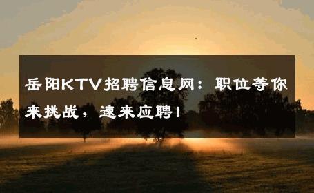 岳阳KTV招聘信息网：职位等你来挑战，速来应聘！